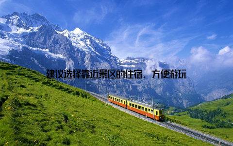 建议选择靠近景区的住宿, 方便游玩