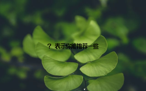 ? 表示你能推荐一些