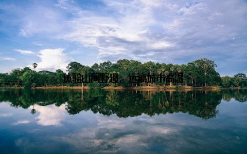 体验山间野趣, 远离城市高温