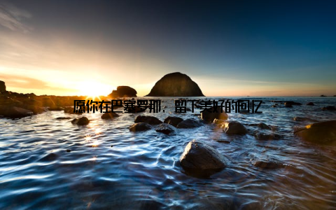 愿你在巴塞罗那, 留下美好的回忆