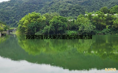 我强烈推荐大家去湘西的凤凰古城