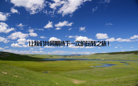 让我们共同期待下一次的玩转之旅!